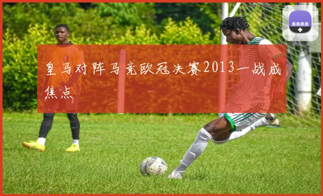 皇马对阵马竞欧冠决赛2013一战成焦点