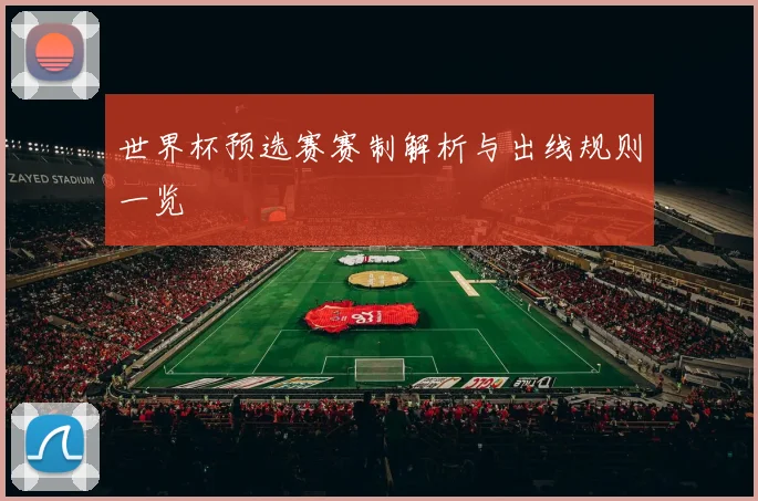 世界杯预选赛赛制解析与出线规则一览
