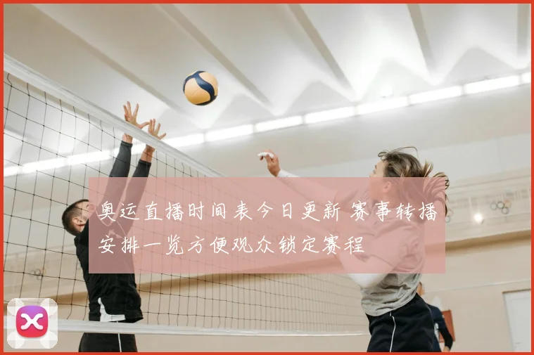 奥运直播时间表今日更新 赛事转播安排一览方便观众锁定赛程