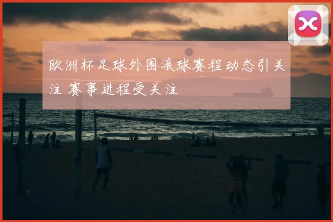欧洲杯足球外围滚球赛程动态引关注 赛事进程受关注
