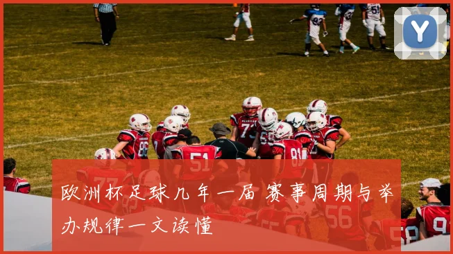 欧洲杯足球几年一届 赛事周期与举办规律一文读懂