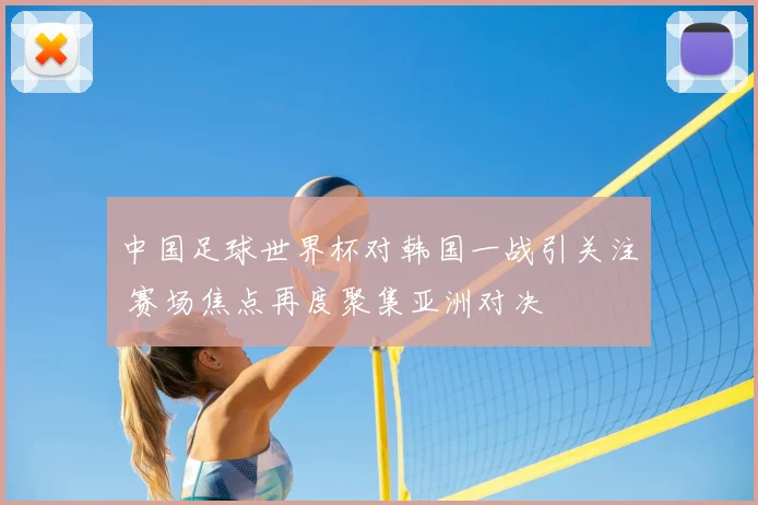 中国足球世界杯对韩国一战引关注 赛场焦点再度聚集亚洲对决