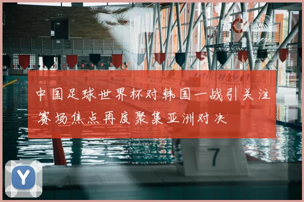 中国足球世界杯对韩国一战引关注 赛场焦点再度聚集亚洲对决