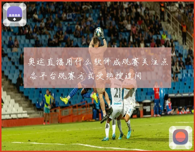 奥运直播用什么软件成观赛关注点 各平台观赛方式受热搜追问