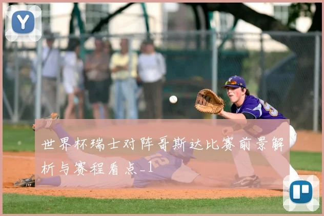 世界杯瑞士对阵哥斯达比赛前景解析与赛程看点_1
