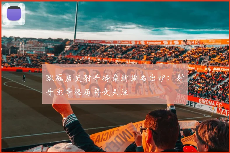 欧冠历史射手榜最新排名出炉:射手竞争格局再受关注