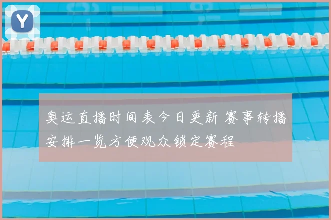 奥运直播时间表今日更新 赛事转播安排一览方便观众锁定赛程