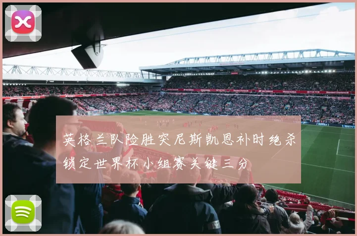 英格兰队险胜突尼斯凯恩补时绝杀锁定世界杯小组赛关键三分