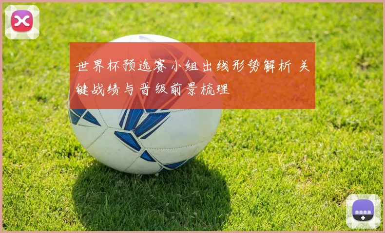 世界杯预选赛小组出线形势解析 关键战绩与晋级前景梳理