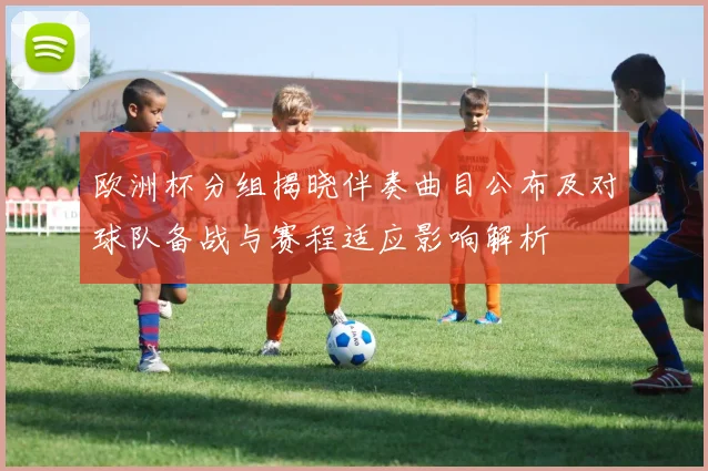 欧洲杯分组揭晓伴奏曲目公布及对球队备战与赛程适应影响解析