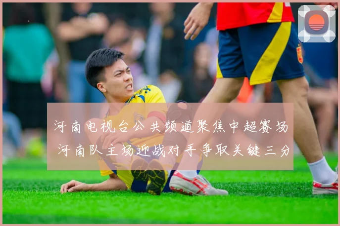 河南电视台公共频道聚焦中超赛场 河南队主场迎战对手争取关键三分