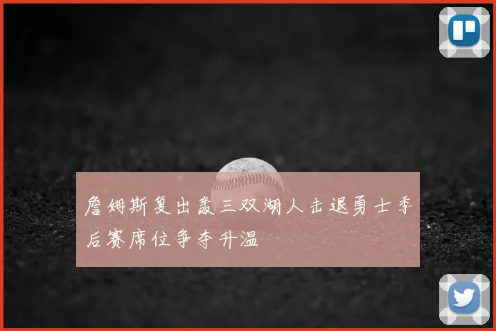 詹姆斯复出轰三双湖人击退勇士季后赛席位争夺升温
