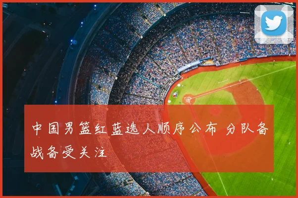 中国男篮红蓝选人顺序公布 分队备战备受关注