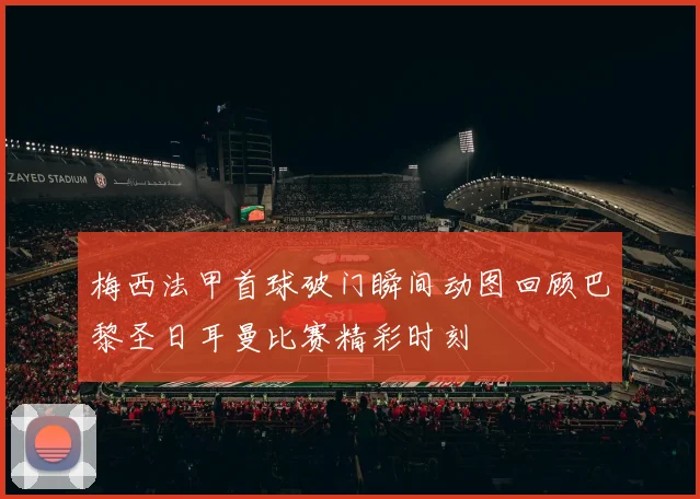 梅西法甲首球破门瞬间动图回顾巴黎圣日耳曼比赛精彩时刻