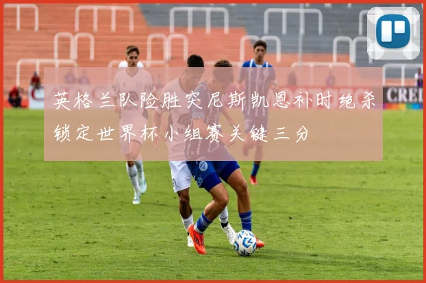 英格兰队险胜突尼斯凯恩补时绝杀锁定世界杯小组赛关键三分