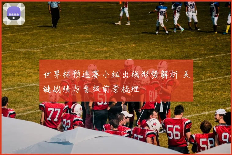 世界杯预选赛小组出线形势解析 关键战绩与晋级前景梳理