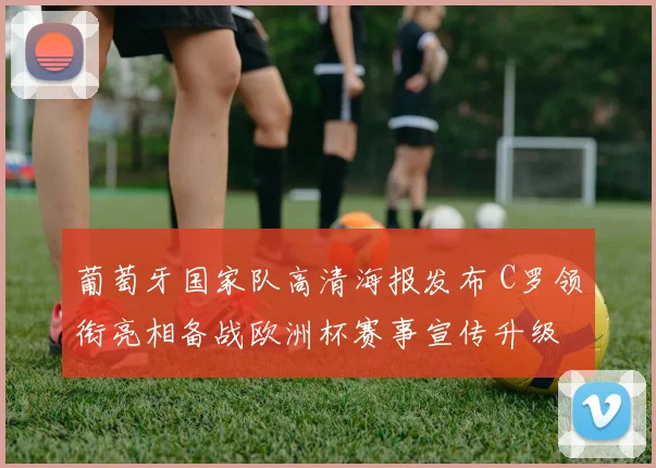 葡萄牙国家队高清海报发布 C罗领衔亮相备战欧洲杯赛事宣传升级