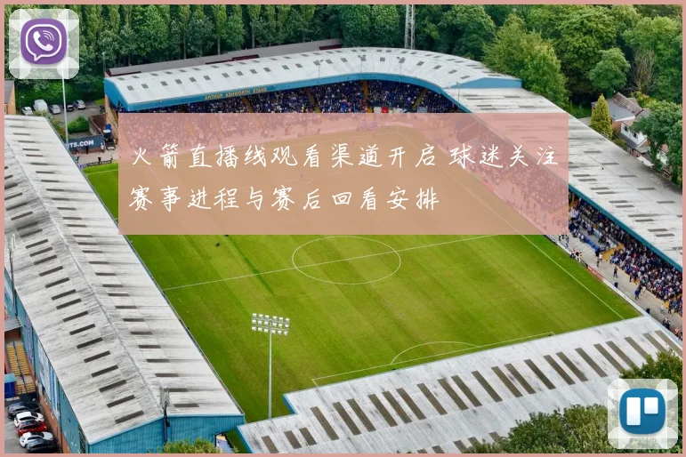 火箭直播线观看渠道开启 球迷关注赛事进程与赛后回看安排