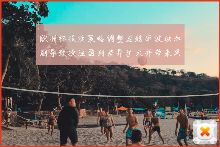 欧洲杯投注策略调整后赔率波动加剧导致投注盈利差异扩大并带来风险上升