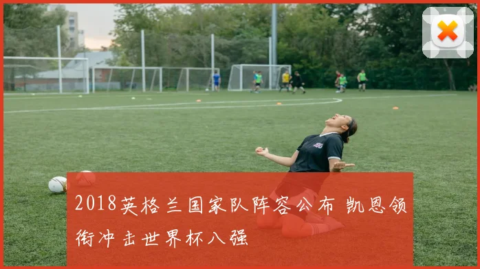 2018英格兰国家队阵容公布 凯恩领衔冲击世界杯八强