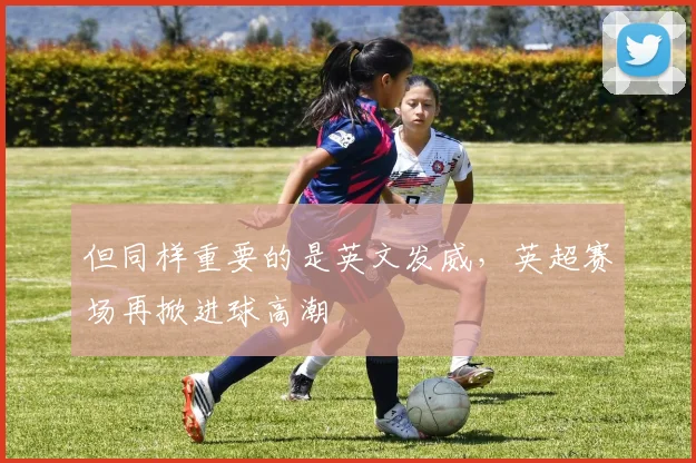 但同样重要的是英文发威，英超赛场再掀进球高潮