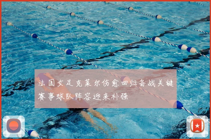 法国女足克莱尔伤愈回归备战关键赛事球队阵容迎来补强