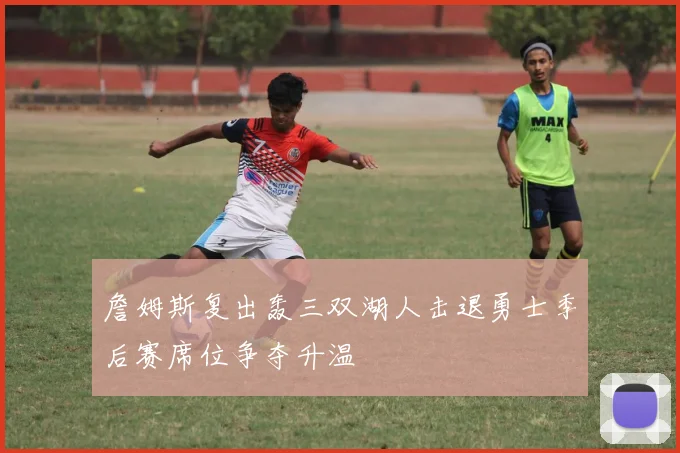 詹姆斯复出轰三双湖人击退勇士季后赛席位争夺升温