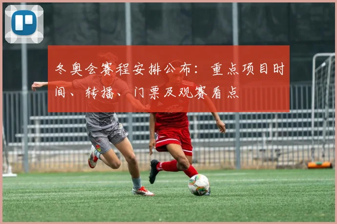 冬奥会赛程安排公布：重点项目时间、转播、门票及观赛看点