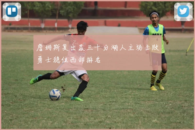 詹姆斯复出轰三十分湖人主场击败勇士稳住西部排名