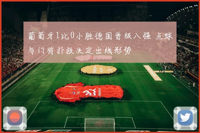 葡萄牙1比0小胜德国晋级八强 点球与门将扑救决定出线形势