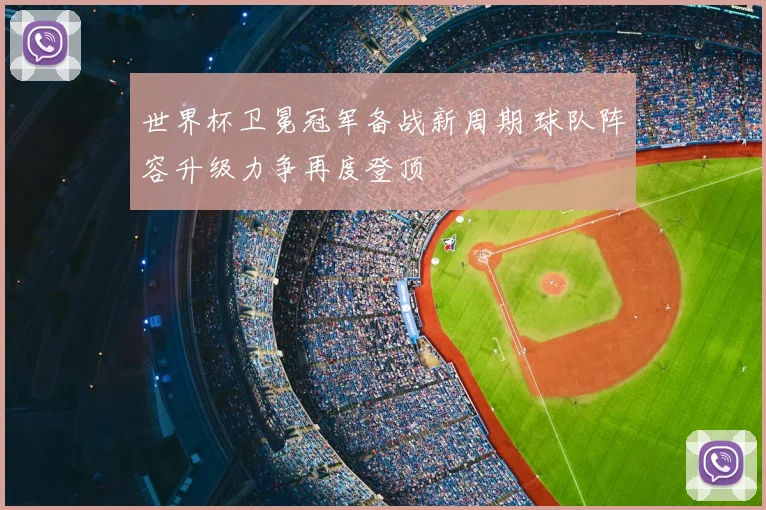 世界杯卫冕冠军备战新周期 球队阵容升级力争再度登顶