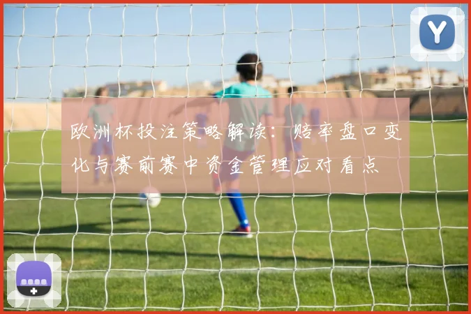 欧洲杯投注策略解读：赔率盘口变化与赛前赛中资金管理应对看点