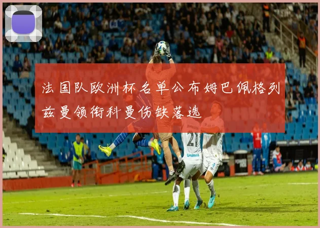 法国队欧洲杯名单公布姆巴佩格列兹曼领衔科曼伤缺落选