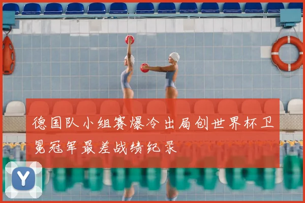 德国队小组赛爆冷出局创世界杯卫冕冠军最差战绩纪录