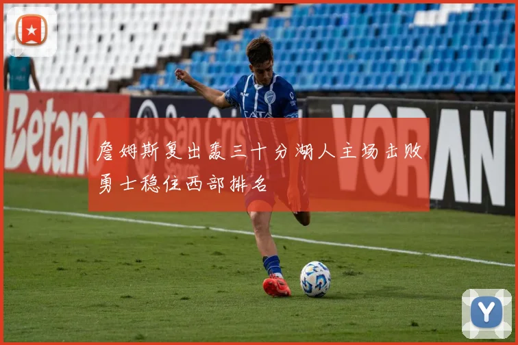 詹姆斯复出轰三十分湖人主场击败勇士稳住西部排名