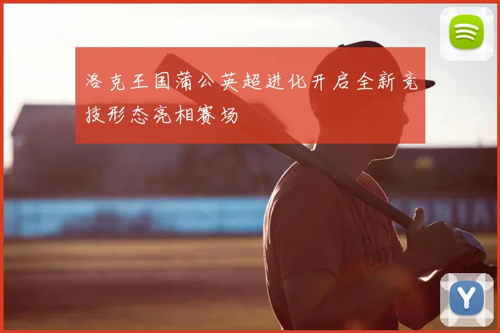 洛克王国蒲公英超进化开启全新竞技形态亮相赛场