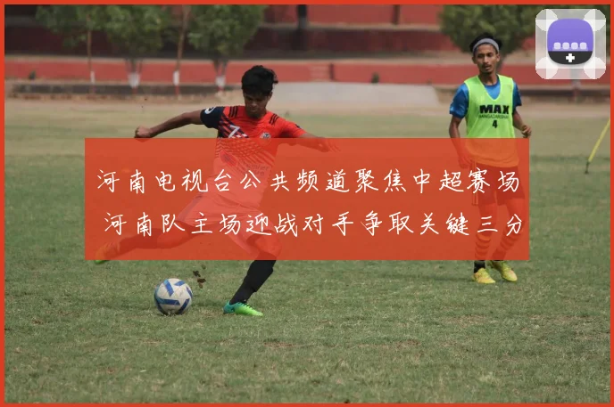 河南电视台公共频道聚焦中超赛场 河南队主场迎战对手争取关键三分