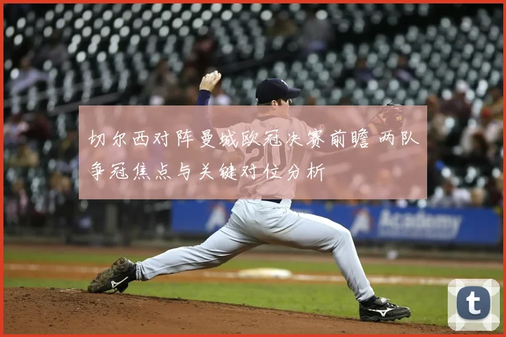 切尔西对阵曼城欧冠决赛前瞻 两队争冠焦点与关键对位分析