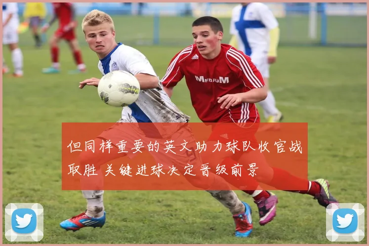 但同样重要的英文助力球队收官战取胜 关键进球决定晋级前景