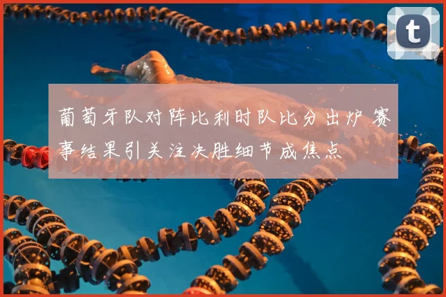 葡萄牙队对阵比利时队比分出炉 赛事结果引关注决胜细节成焦点