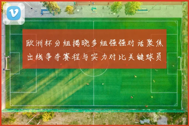 欧洲杯分组揭晓多组强强对话聚焦出线争夺赛程与实力对比关键球员影响