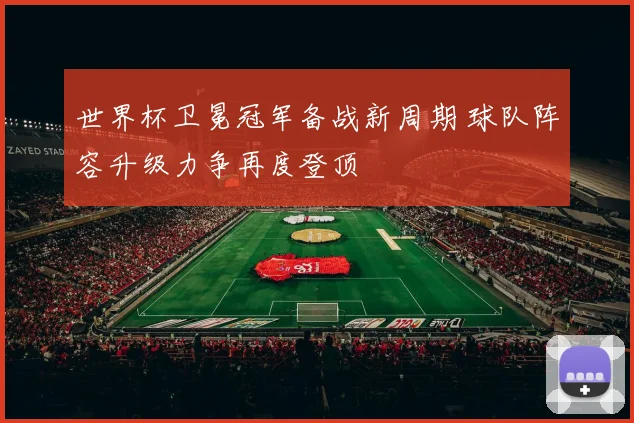 世界杯卫冕冠军备战新周期 球队阵容升级力争再度登顶