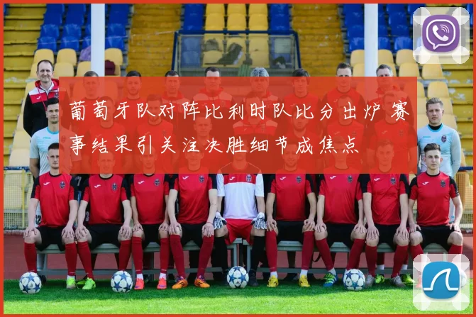 葡萄牙队对阵比利时队比分出炉 赛事结果引关注决胜细节成焦点