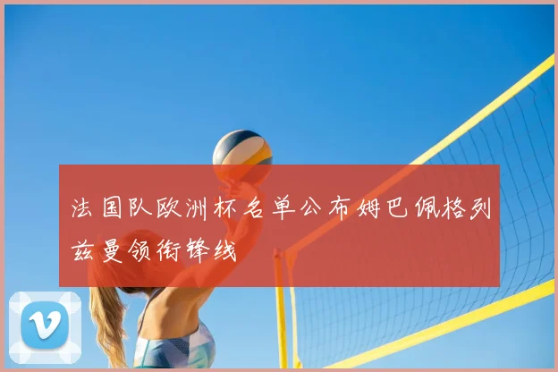 法国队欧洲杯名单公布姆巴佩格列兹曼领衔锋线