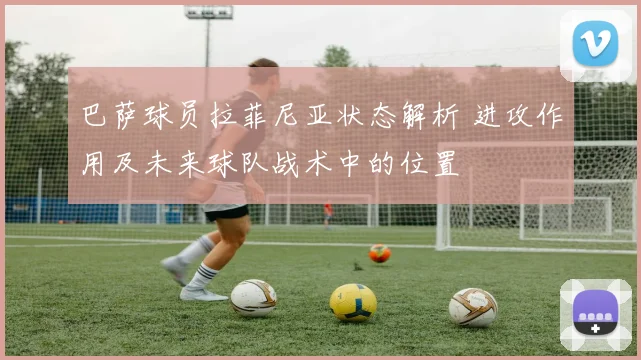 巴萨球员拉菲尼亚状态解析 进攻作用及未来球队战术中的位置