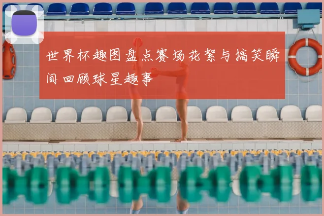 世界杯趣图盘点赛场花絮与搞笑瞬间回顾球星趣事