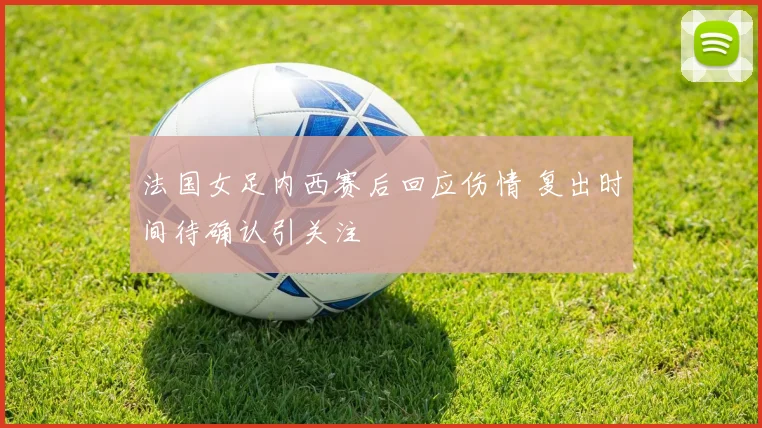 法国女足内西赛后回应伤情 复出时间待确认引关注