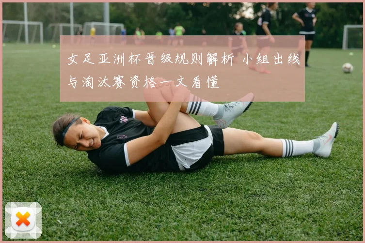 女足亚洲杯晋级规则解析 小组出线与淘汰赛资格一文看懂