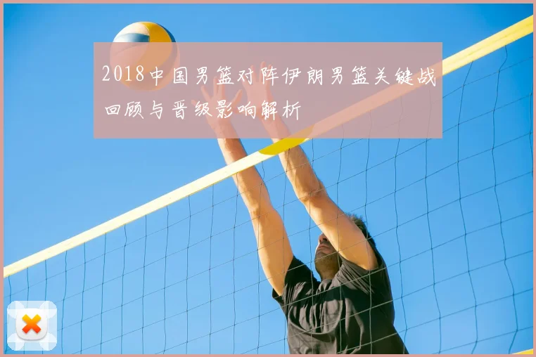 2018中国男篮对阵伊朗男篮关键战回顾与晋级影响解析
